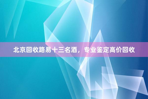 北京回收路易十三名酒，专业鉴定高价回收