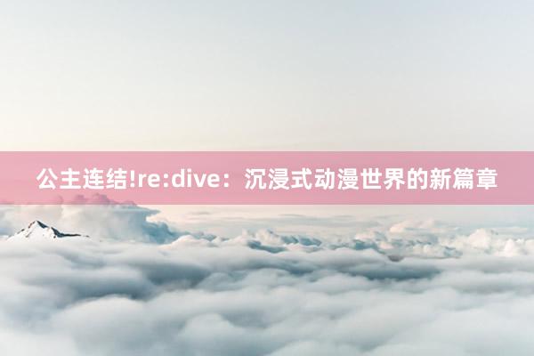 公主连结!re:dive：沉浸式动漫世界的新篇章