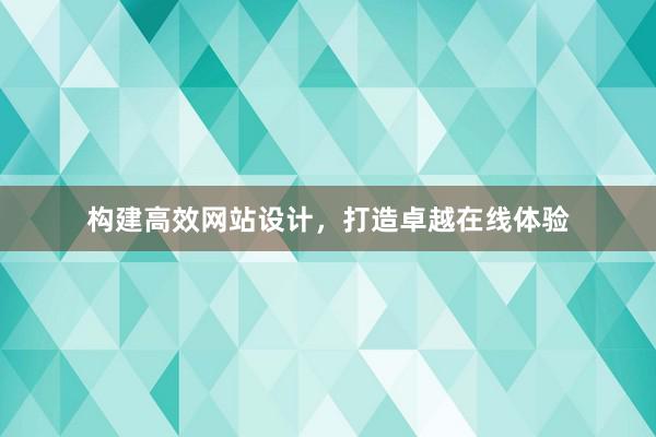 构建高效网站设计，打造卓越在线体验