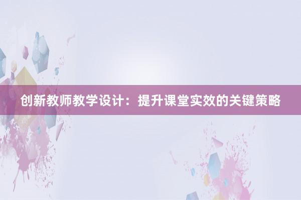 创新教师教学设计：提升课堂实效的关键策略