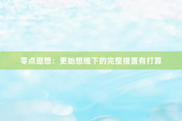 零点遐想：更始想维下的完整措置有打算