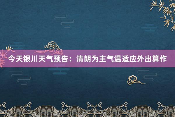 今天银川天气预告：清朗为主气温适应外出算作