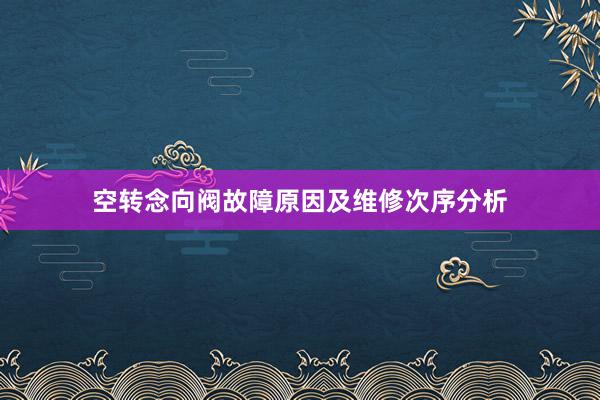 空转念向阀故障原因及维修次序分析